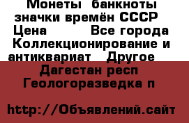 Монеты, банкноты,значки времён СССР › Цена ­ 200 - Все города Коллекционирование и антиквариат » Другое   . Дагестан респ.,Геологоразведка п.